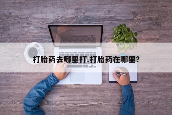 米非司酮在线下单打胎药去哪里打.打胎药在哪里？