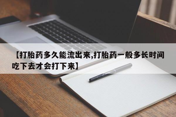 米非司酮在线下单【打胎药多久能流出来,打胎药一般多长时间吃下去才会打下来】