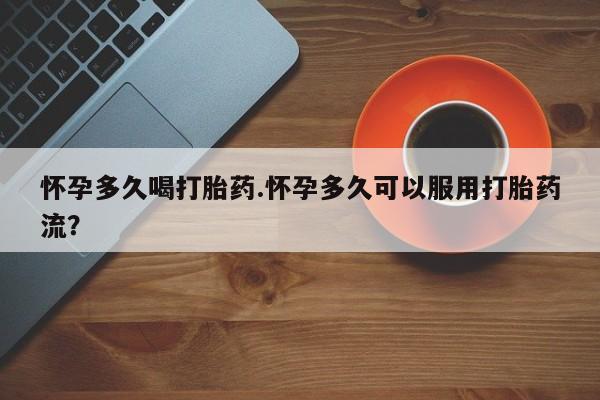 米非司酮在线下单怀孕多久喝打胎药.怀孕多久可以服用打胎药流？