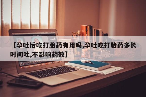 米非司酮在线下单【孕吐后吃打胎药有用吗,孕吐吃打胎药多长时间吐,不影响药效】
