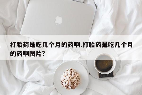 米非司酮在线下单打胎药是吃几个月的药啊.打胎药是吃几个月的药啊图片？