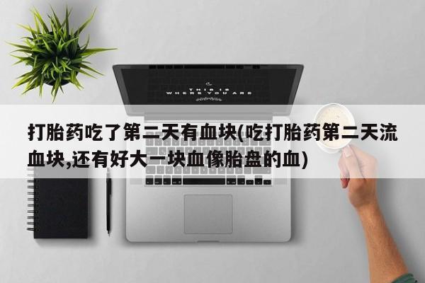 米非司酮在线下单打胎药吃了第二天有血块(吃打胎药第二天流血块,还有好大一块血像胎盘的血)