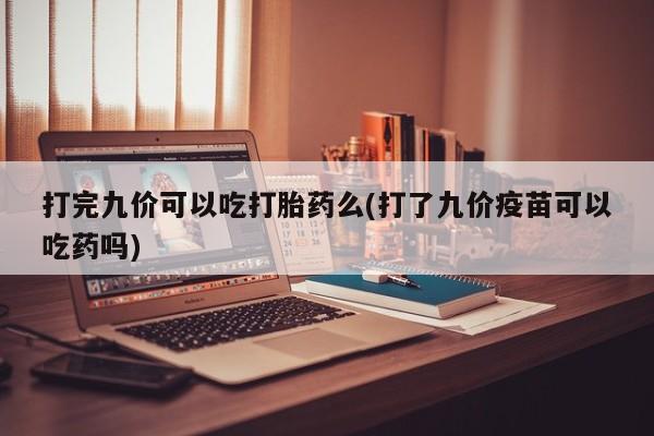 米非司酮在线下单打完九价可以吃打胎药么(打了九价疫苗可以吃药吗)