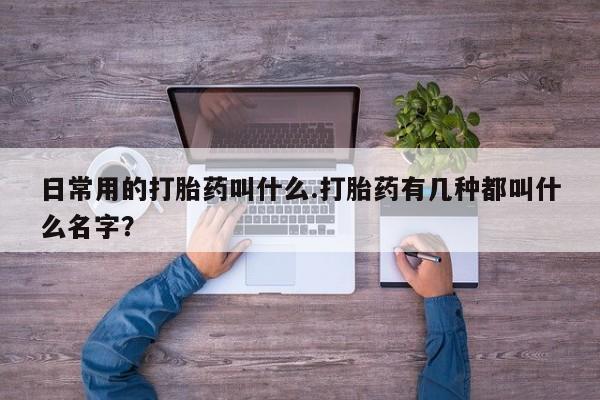 米非司酮在线下单日常用的打胎药叫什么.打胎药有几种都叫什么名字？