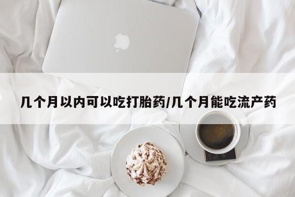 米非司酮在线下单几个月以内可以吃打胎药/几个月能吃流产药