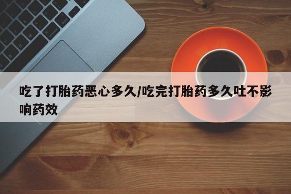 米非司酮在线下单吃了打胎药恶心多久/吃完打胎药多久吐不影响药效