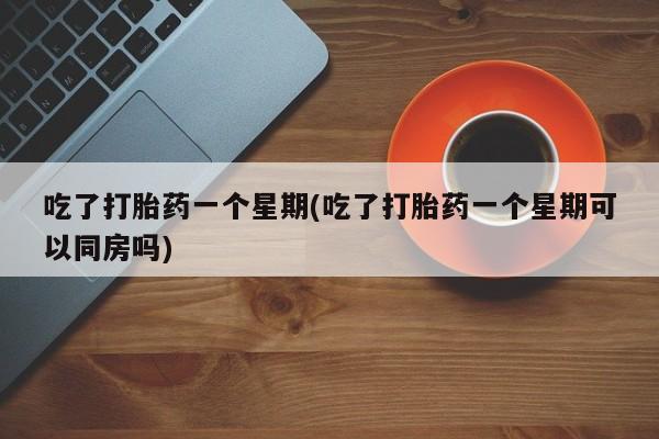米非司酮在线下单吃了打胎药一个星期(吃了打胎药一个星期可以同房吗)