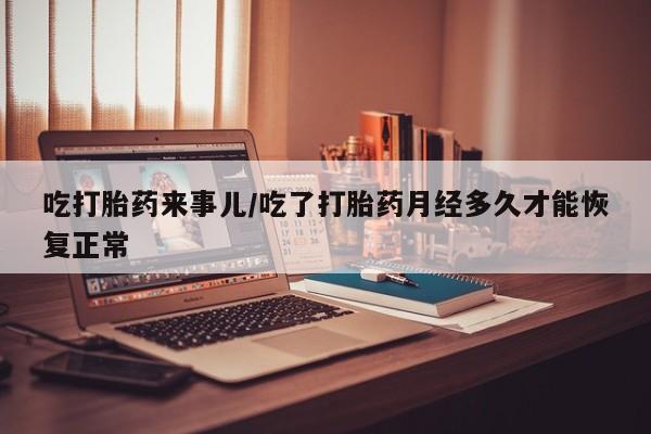 米非司酮在线下单吃打胎药来事儿/吃了打胎药月经多久才能恢复正常