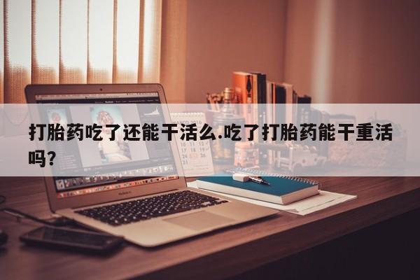 米非司酮在线下单打胎药吃了还能干活么.吃了打胎药能干重活吗？