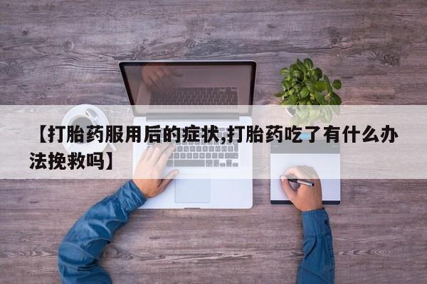 米非司酮在线下单【打胎药服用后的症状,打胎药吃了有什么办法挽救吗】