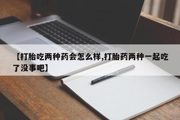 米非司酮在线下单【打胎吃两种药会怎么样,打胎药两种一起吃了没事吧】