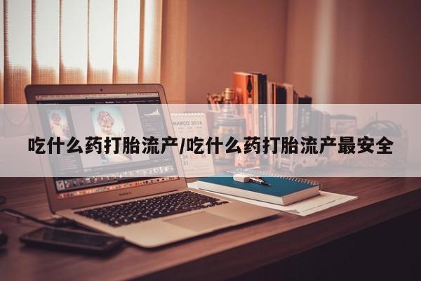 米非司酮在线下单吃什么药打胎流产/吃什么药打胎流产最安全