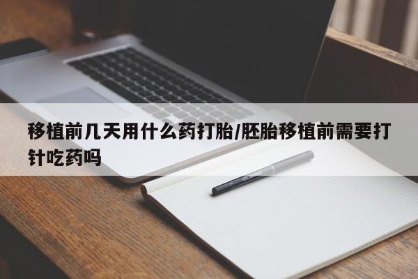 米非司酮在线下单移植前几天用什么药打胎/胚胎移植前需要打针吃药吗