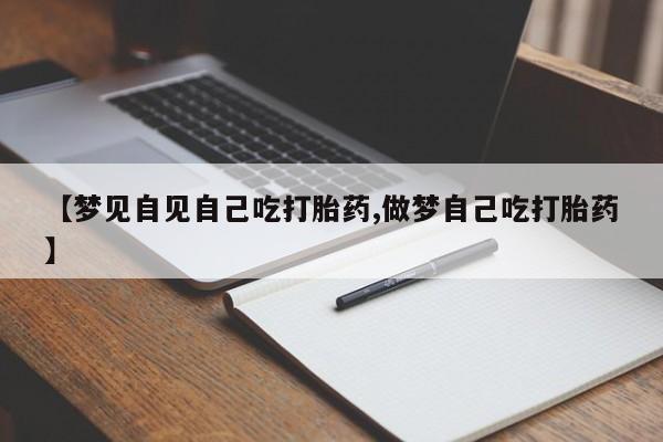 米非司酮在线下单【梦见自见自己吃打胎药,做梦自己吃打胎药】