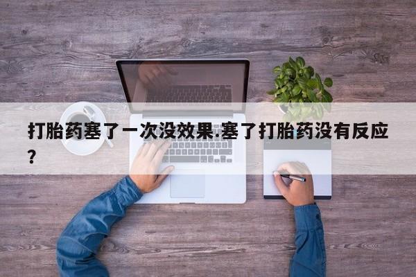 米非司酮在线下单打胎药塞了一次没效果.塞了打胎药没有反应？