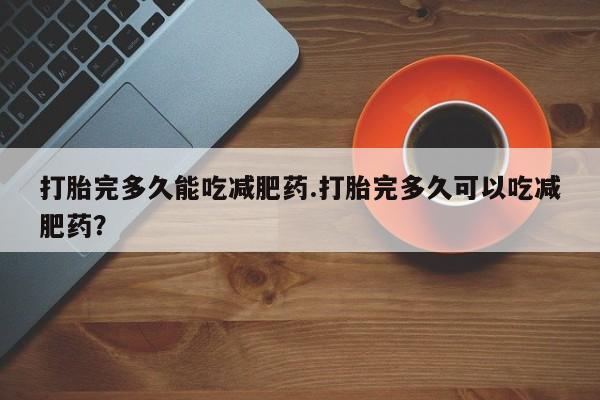 米非司酮在线下单打胎完多久能吃减肥药.打胎完多久可以吃减肥药？