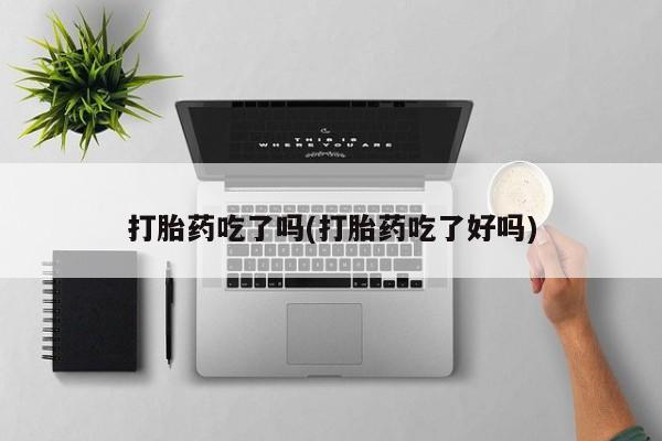 米非司酮在线下单打胎药吃了吗(打胎药吃了好吗)