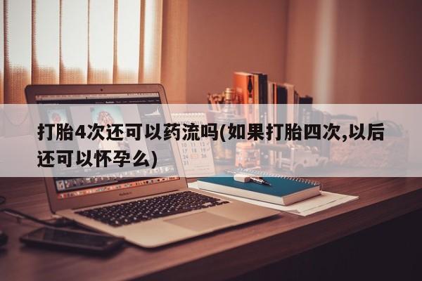 米非司酮在线下单打胎4次还可以药流吗(如果打胎四次,以后还可以怀孕么)