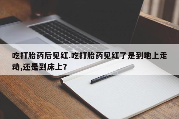 米非司酮在线下单吃打胎药后见红.吃打胎药见红了是到地上走动,还是到床上？