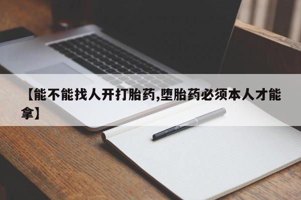 米非司酮在线下单【能不能找人开打胎药,堕胎药必须本人才能拿】
