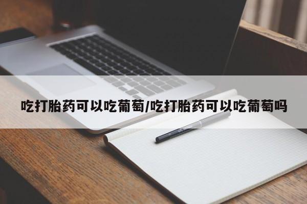 米非司酮在线下单吃打胎药可以吃葡萄/吃打胎药可以吃葡萄吗