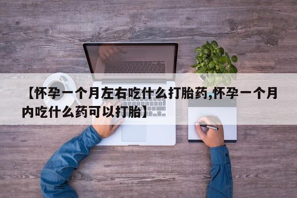 米非司酮在线下单【怀孕一个月左右吃什么打胎药,怀孕一个月内吃什么药可以打胎】