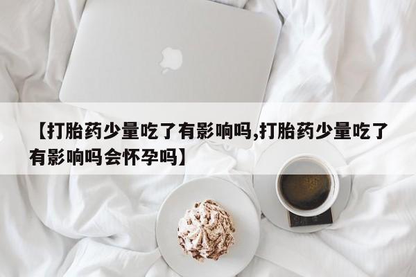 米非司酮在线下单【打胎药少量吃了有影响吗,打胎药少量吃了有影响吗会怀孕吗】