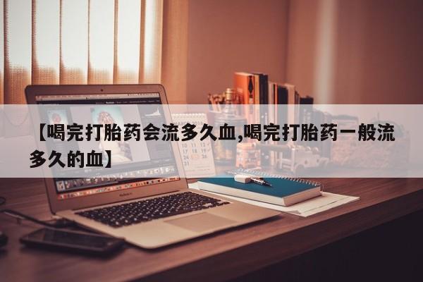 米非司酮在线下单【喝完打胎药会流多久血,喝完打胎药一般流多久的血】