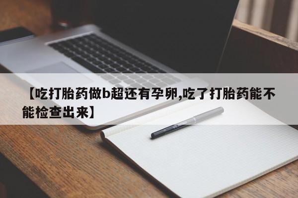 米非司酮在线下单【吃打胎药做b超还有孕卵,吃了打胎药能不能检查出来】