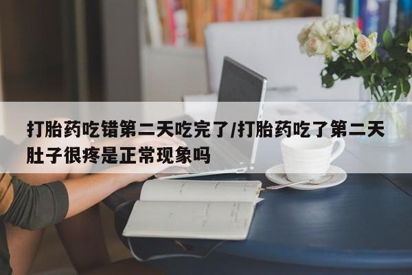 米非司酮在线下单打胎药吃错第二天吃完了/打胎药吃了第二天肚子很疼是正常现象吗