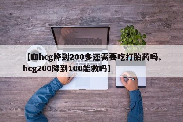米非司酮在线下单【血hcg降到200多还需要吃打胎药吗,hcg200降到100能救吗】