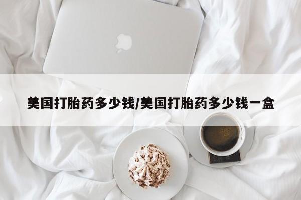 米非司酮在线下单美国打胎药多少钱/美国打胎药多少钱一盒