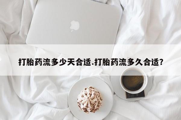 米非司酮在线下单打胎药流多少天合适.打胎药流多久合适？