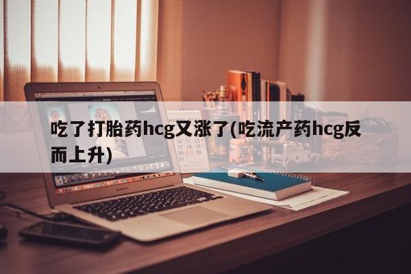 米非司酮在线下单吃了打胎药hcg又涨了(吃流产药hcg反而上升)