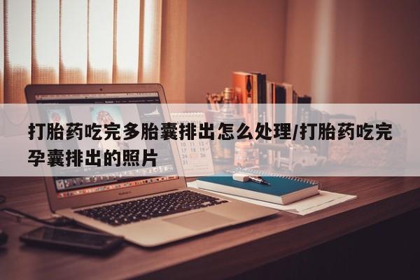 米非司酮在线下单打胎药吃完多胎囊排出怎么处理/打胎药吃完孕囊排出的照片