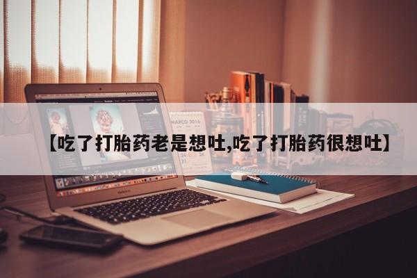 米非司酮在线下单【吃了打胎药老是想吐,吃了打胎药很想吐】