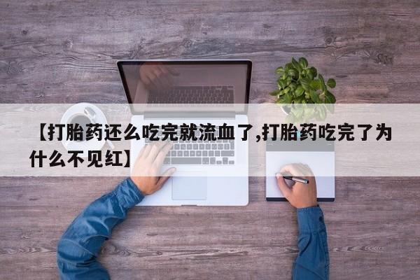 米非司酮在线下单【打胎药还么吃完就流血了,打胎药吃完了为什么不见红】