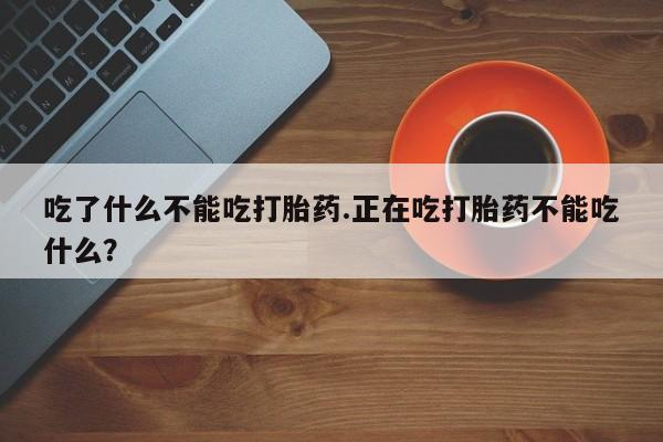 米非司酮在线下单吃了什么不能吃打胎药.正在吃打胎药不能吃什么？