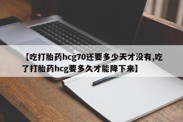 米非司酮在线下单【吃打胎药hcg70还要多少天才没有,吃了打胎药hcg要多久才能降下来】