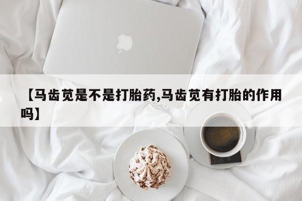 米非司酮在线下单【马齿苋是不是打胎药,马齿苋有打胎的作用吗】