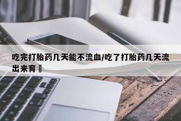 米非司酮在线下单吃完打胎药几天能不流血/吃了打胎药几天流出来育蘘