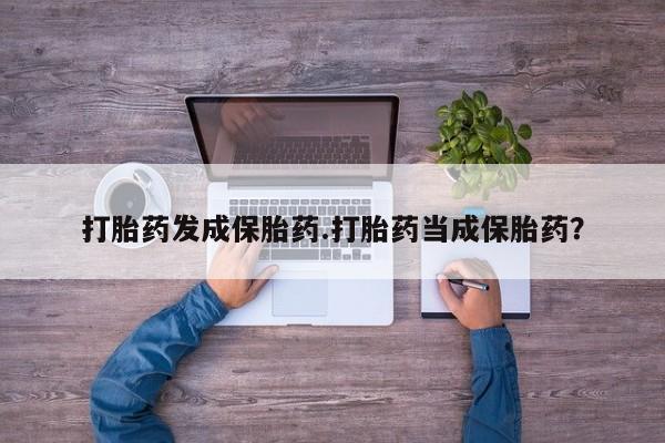 米非司酮在线下单打胎药发成保胎药.打胎药当成保胎药？
