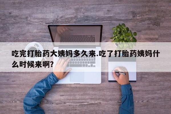 米非司酮在线下单吃完打胎药大姨妈多久来.吃了打胎药姨妈什么时候来啊？