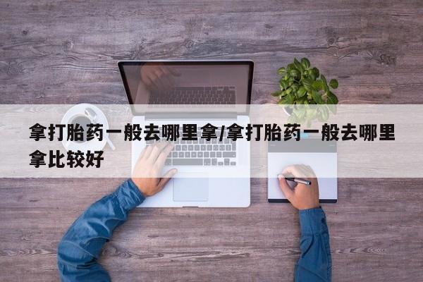 米非司酮在线下单拿打胎药一般去哪里拿/拿打胎药一般去哪里拿比较好