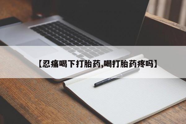 米非司酮在线下单【忍痛喝下打胎药,喝打胎药疼吗】