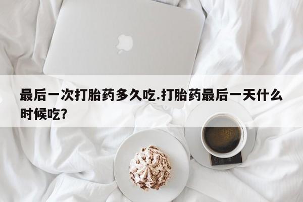 米非司酮在线下单最后一次打胎药多久吃.打胎药最后一天什么时候吃？