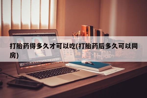 米非司酮在线下单打胎药得多久才可以吃(打胎药后多久可以同房)