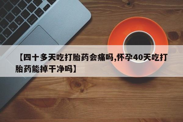 米非司酮在线下单【四十多天吃打胎药会痛吗,怀孕40天吃打胎药能掉干净吗】