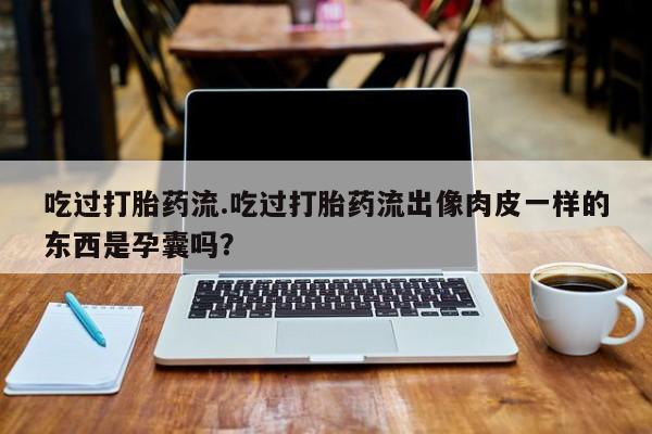 米非司酮在线下单吃过打胎药流.吃过打胎药流出像肉皮一样的东西是孕囊吗？