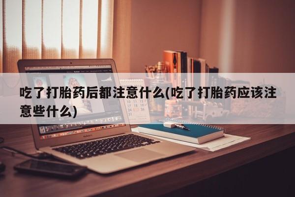 米非司酮在线下单吃了打胎药后都注意什么(吃了打胎药应该注意些什么)